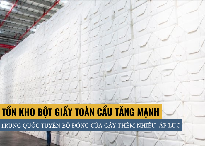 Tồn kho bột giấy tăng cao đồng thời Trung Quốc đóng cửa gây thêm nhiều áp lực